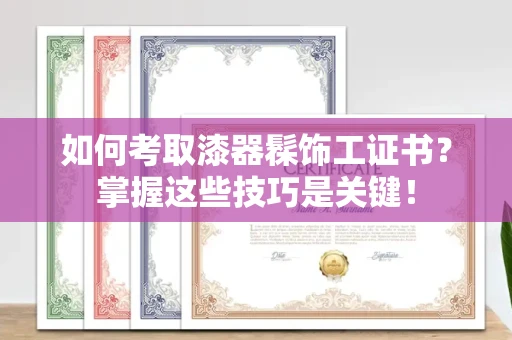 全国如何考取漆器髹饰工证书?掌握这些技巧是关键!
