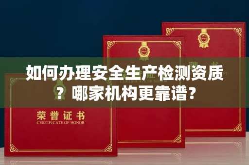 全国如何办理安全生产检测资质?哪家机构更靠谱?