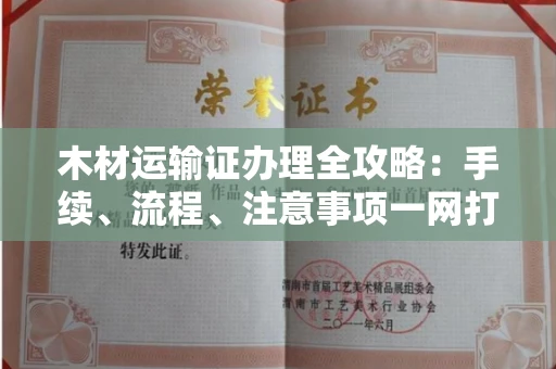 全国木材运输证办理全攻略:手续、流程、注意事项一网打尽