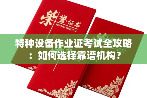 全国特种设备作业证考试全攻略:如何选择靠谱机构?