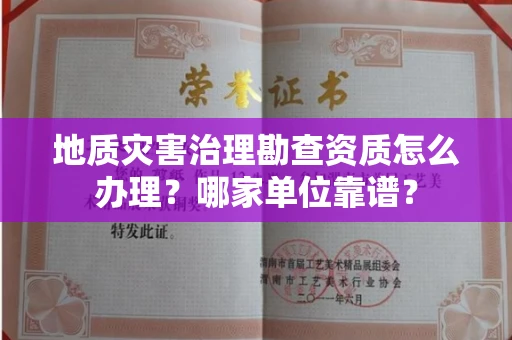 全国地质灾害治理勘查资质怎么办理?哪家单位靠谱?