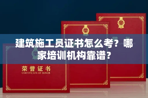 全国建筑施工员证书怎么考?哪家培训机构靠谱?