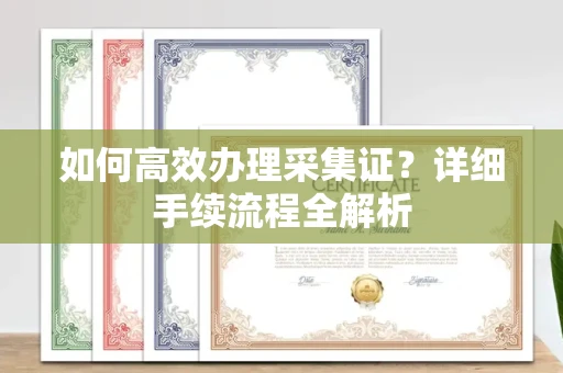 全国如何高效办理采集证?详细手续流程全解析