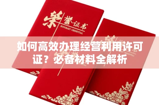 全国如何高效办理经营利用许可证?必备材料全解析
