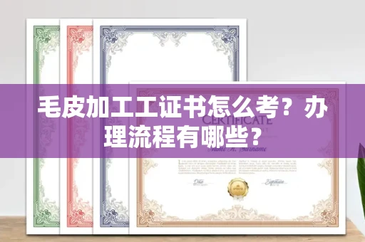 全国毛皮加工工证书怎么考?办理流程有哪些?
