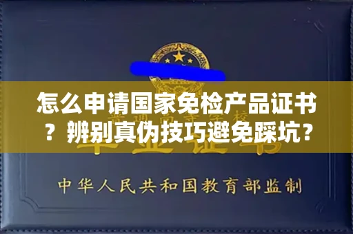 全国怎么申请国家免检产品证书？辨别真伪技巧避免踩坑？