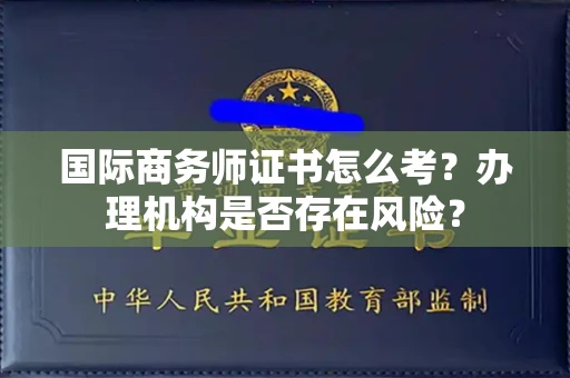全国国际商务师证书怎么考?办理机构是否存在风险?