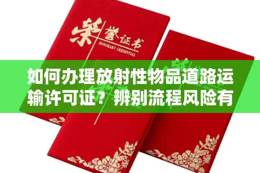 全国如何办理放射性物品道路运输许可证？辨别流程风险有技巧？