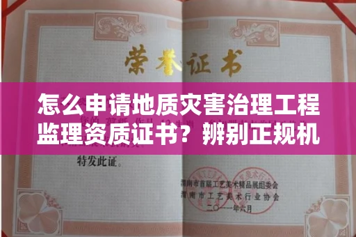 全国怎么申请地质灾害治理工程监理资质证书?辨别正规机构有哪些技巧?