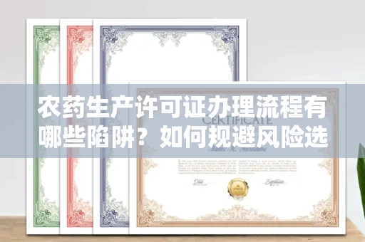 全国农药生产许可证办理流程有哪些陷阱?如何规避风险选择正规机构?