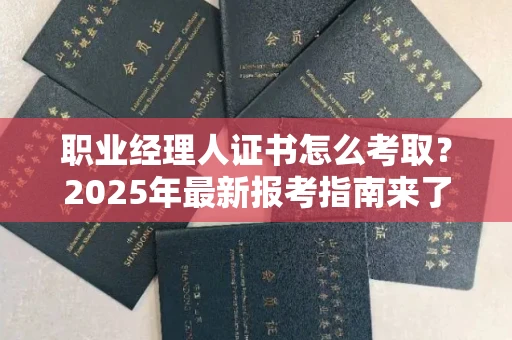 全国职业经理人证书怎么考取？2025年最新报考指南来了！