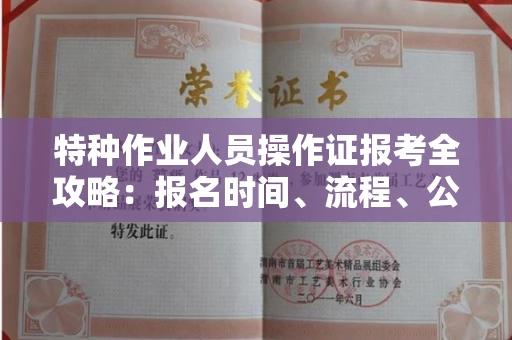 全国特种作业人员操作证报考全攻略:报名时间、流程、公示一手掌握!