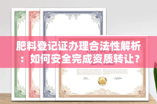 全国肥料登记证办理合法性解析:如何安全完成资质转让?