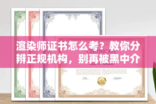 全国渲染师证书怎么考？教你分辨正规机构，别再被黑中介坑了