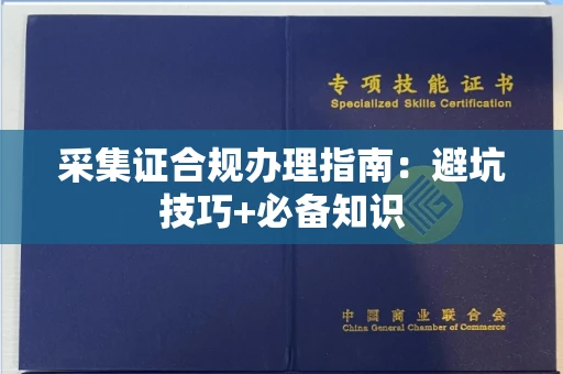全国采集证合规办理指南:避坑技巧+必备知识