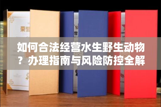 全国如何合法经营水生野生动物?办理指南与风险防控全解析