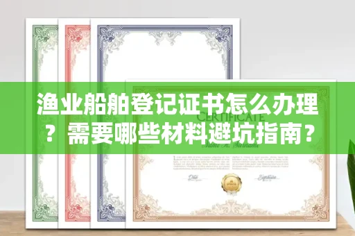 全国渔业船舶登记证书怎么办理？需要哪些材料避坑指南？