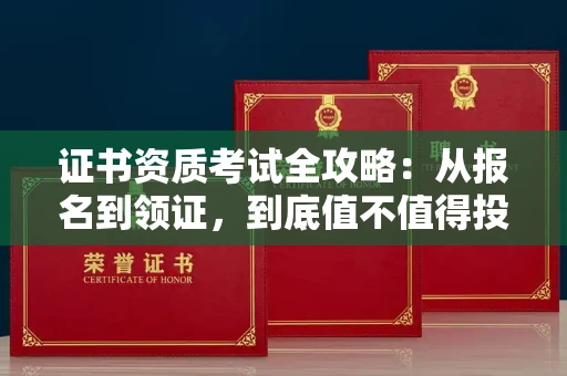 全国证书资质考试全攻略:从报名到领证,到底值不值得投入?