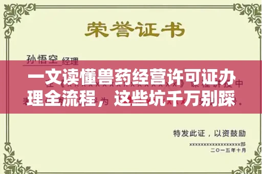 全国一文读懂兽药经营许可证办理全流程,这些坑千万别踩!