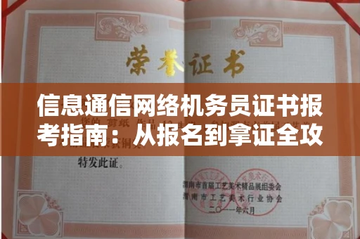 全国信息通信网络机务员证书报考指南:从报名到拿证全攻略