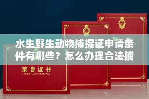 全国水生野生动物捕捉证申请条件有哪些?怎么办理合法捕捉手续?