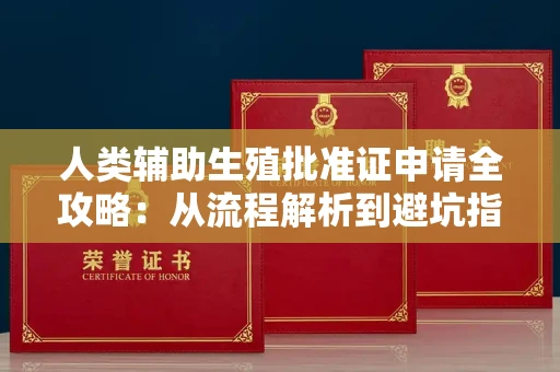 全国人类辅助生殖批准证申请全攻略:从流程解析到避坑指南