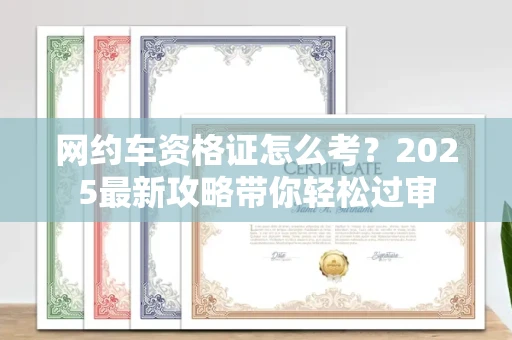 全国网约车资格证怎么考?2025最新攻略带你轻松过审
