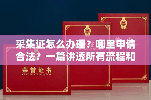 全国采集证怎么办理?哪里申请合法?一篇讲透所有流程和细节