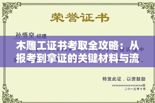 全国木雕工证书考取全攻略:从报考到拿证的关键材料与流程解析