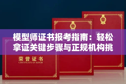 全国模型师证书报考指南：轻松拿证关键步骤与正规机构挑选秘籍