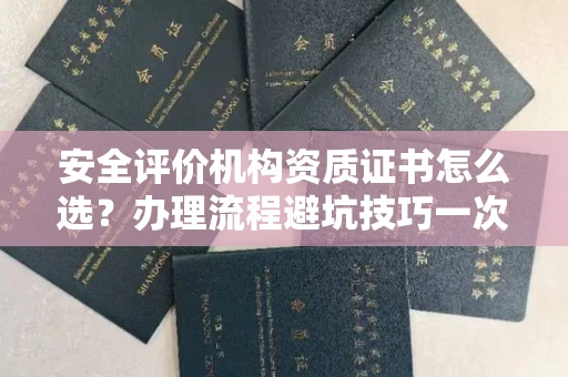 全国安全评价机构资质证书怎么选?办理流程避坑技巧一次说清