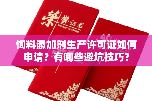 全国饲料添加剂生产许可证如何申请?有哪些避坑技巧?