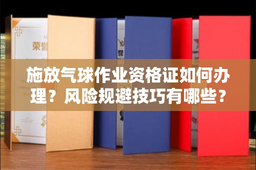全国施放气球作业资格证如何办理?风险规避技巧有哪些?