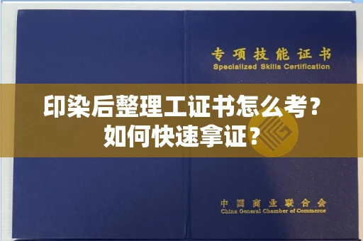 全国印染后整理工证书怎么考?如何快速拿证?