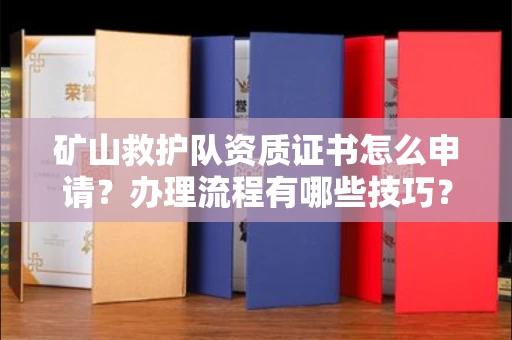 全国矿山救护队资质证书怎么申请?办理流程有哪些技巧?