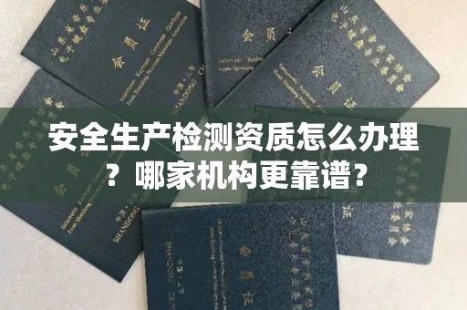 全国安全生产检测资质怎么办理？哪家机构更靠谱？