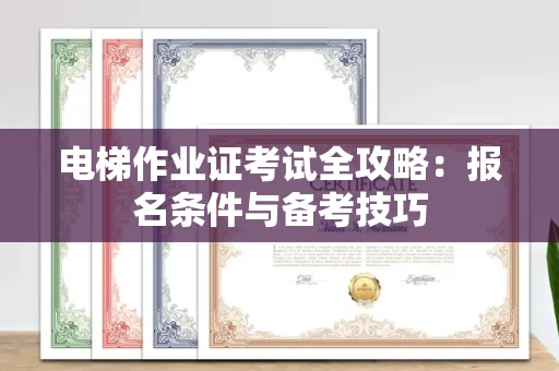全国电梯作业证考试全攻略:报名条件与备考技巧