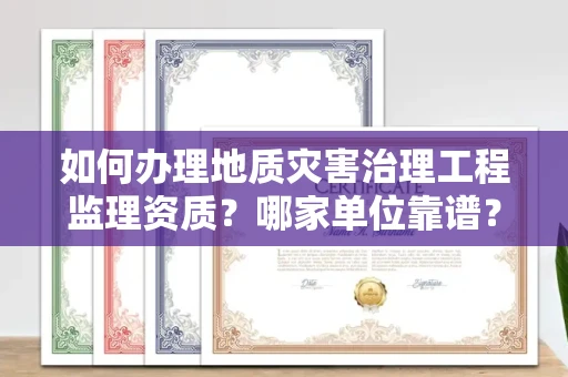 全国如何办理地质灾害治理工程监理资质?哪家单位靠谱?