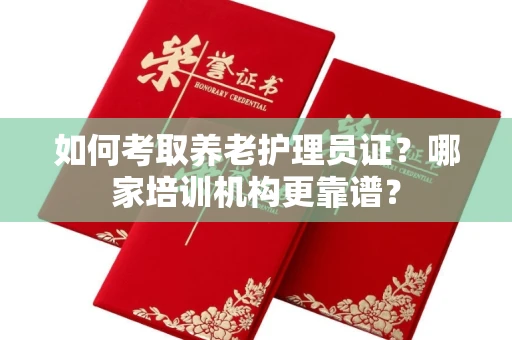 全国如何考取养老护理员证?哪家培训机构更靠谱?