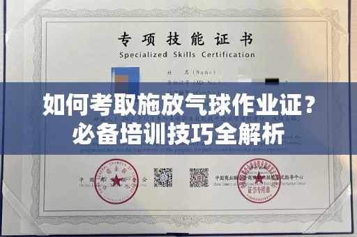 全国如何考取施放气球作业证?必备培训技巧全解析