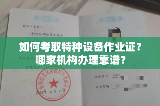 全国如何考取特种设备作业证？哪家机构办理靠谱？