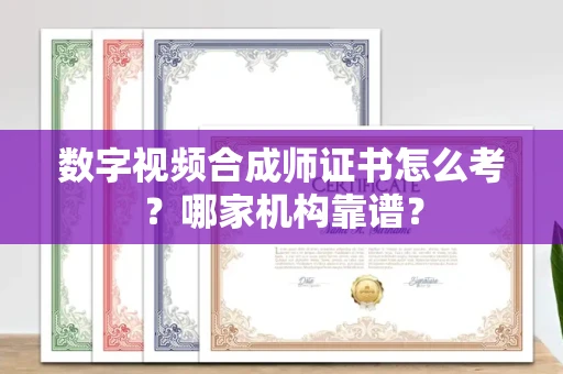 全国数字视频合成师证书怎么考?哪家机构靠谱?